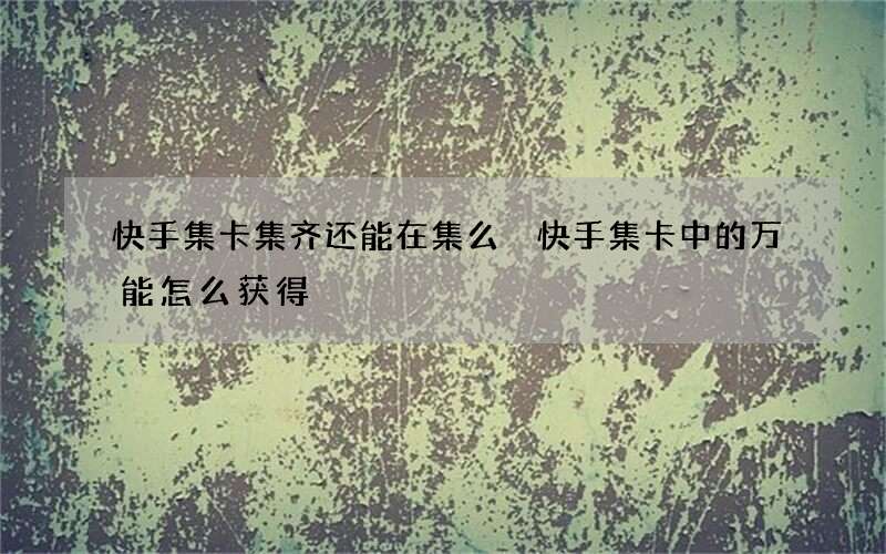 快手集卡集齐还能在集么 快手集卡中的万能怎么获得